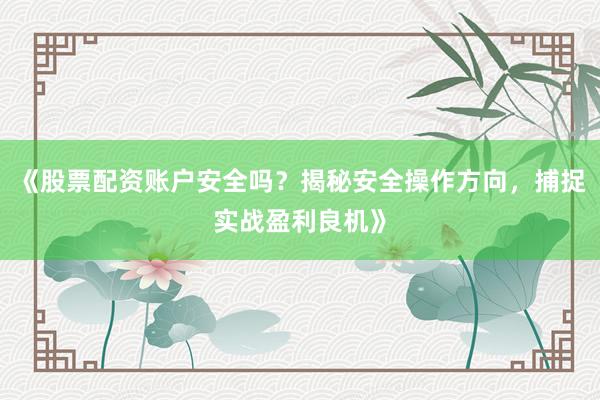 《股票配资账户安全吗？揭秘安全操作方向，捕捉实战盈利良机》