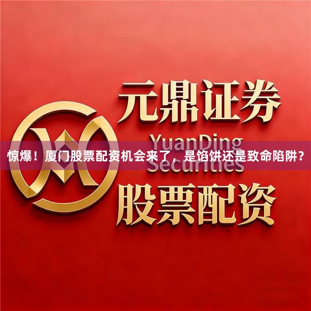 惊爆！厦门股票配资机会来了，是馅饼还是致命陷阱？