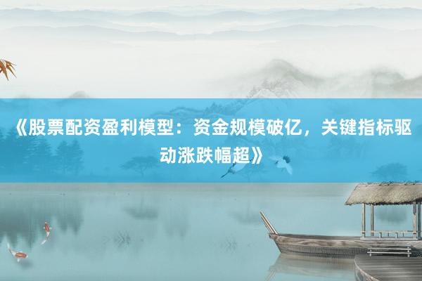 《股票配资盈利模型：资金规模破亿，关键指标驱动涨跌幅超》