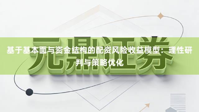 基于基本面与资金结构的配资风险收益模型：理性研判与策略优化