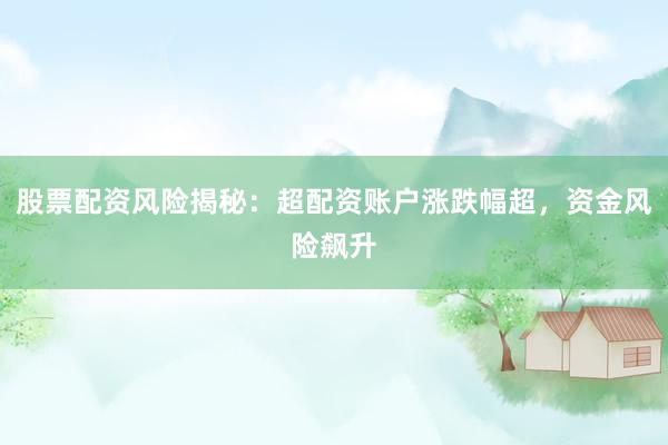 股票配资风险揭秘：超配资账户涨跌幅超，资金风险飙升