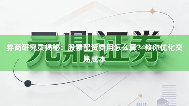 券商研究员揭秘：股票配资费用怎么算？教你优化交易成本