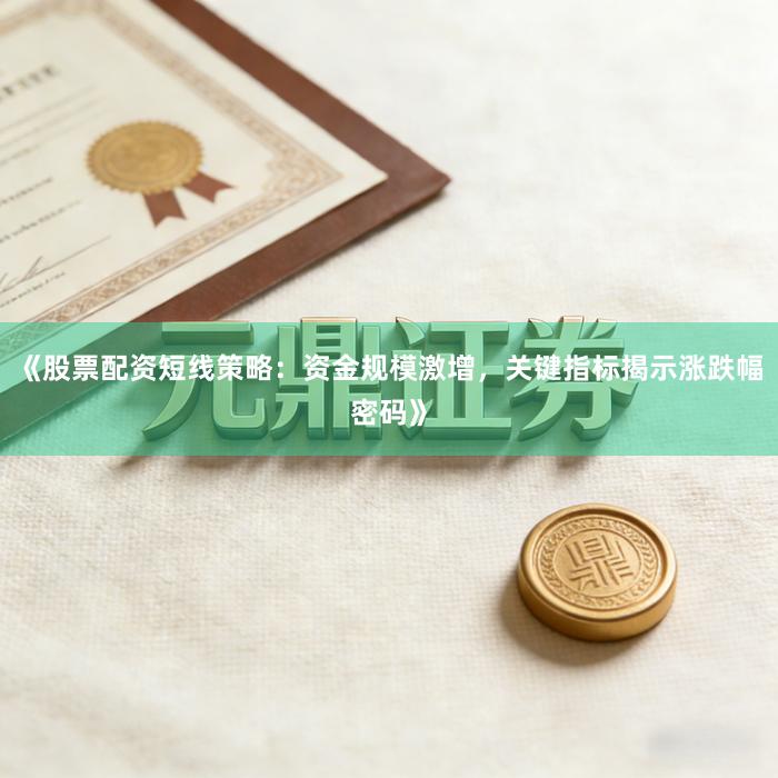 《股票配资短线策略：资金规模激增，关键指标揭示涨跌幅密码》
