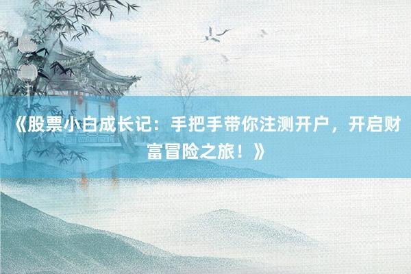 《股票小白成长记：手把手带你注测开户，开启财富冒险之旅！》