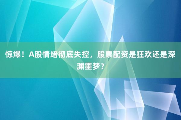 惊爆！A股情绪彻底失控，股票配资是狂欢还是深渊噩梦？