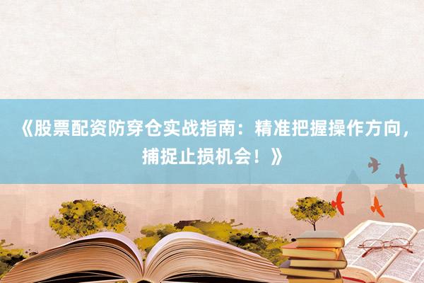 《股票配资防穿仓实战指南：精准把握操作方向，捕捉止损机会！》