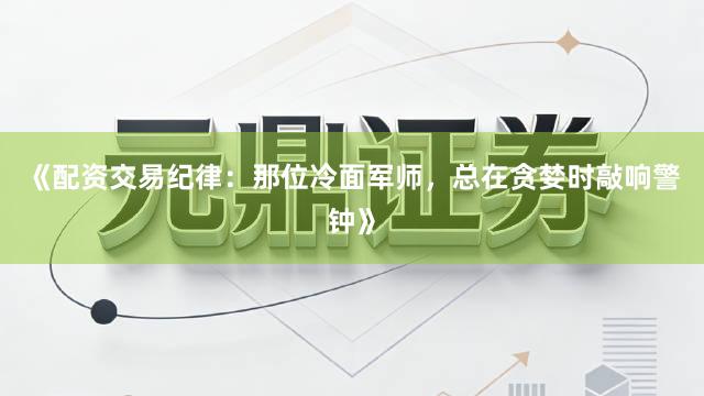 《配资交易纪律：那位冷面军师，总在贪婪时敲响警钟》