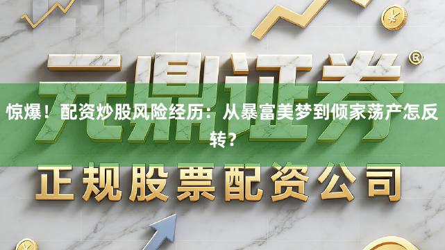 惊爆！配资炒股风险经历：从暴富美梦到倾家荡产怎反转？