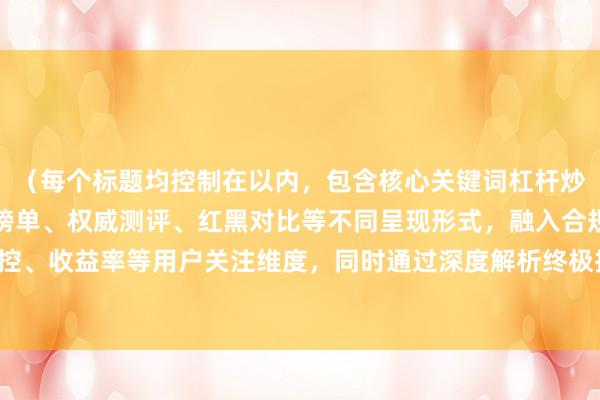 （每个标题均控制在以内，包含核心关键词杠杆炒股平台排行，采用数字榜单、权威测评、红黑对比等不同呈现形式，融入合规性、风控、收益率等用户关注维度，同时通过深度解析终极指南等词汇提升专业性和SEO权重）