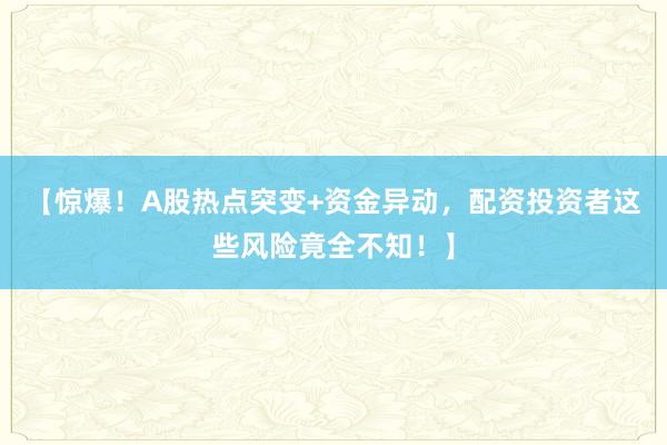 【惊爆！A股热点突变+资金异动，配资投资者这些风险竟全不知！】