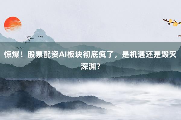惊爆！股票配资AI板块彻底疯了，是机遇还是毁灭深渊？