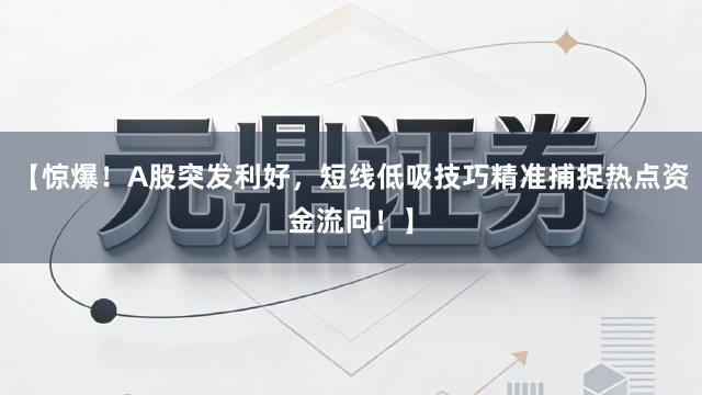 【惊爆！A股突发利好，短线低吸技巧精准捕捉热点资金流向！】