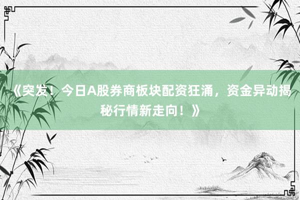 《突发！今日A股券商板块配资狂涌，资金异动揭秘行情新走向！》