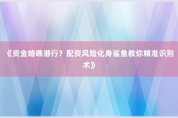 《资金暗礁潜行？配资风险化身鲨鱼教你精准识别术》