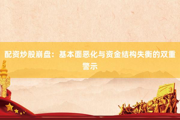 配资炒股崩盘：基本面恶化与资金结构失衡的双重警示