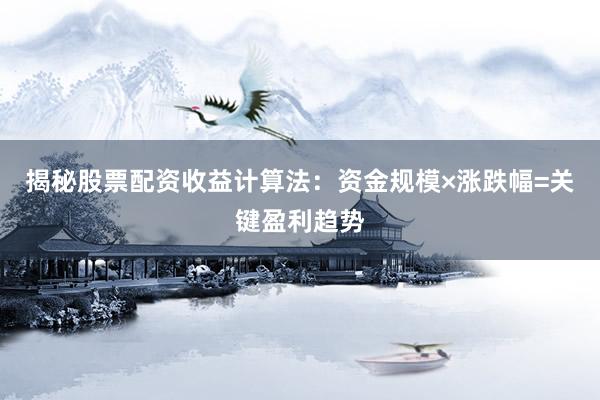 揭秘股票配资收益计算法：资金规模×涨跌幅=关键盈利趋势