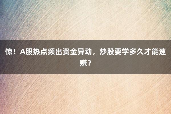 惊！A股热点频出资金异动，炒股要学多久才能速赚？