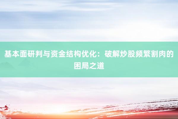 基本面研判与资金结构优化：破解炒股频繁割肉的困局之道