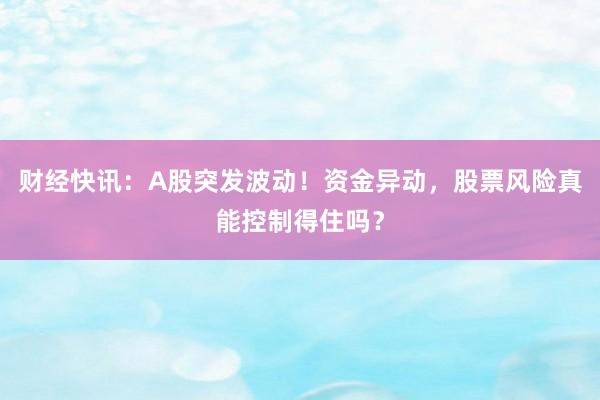 财经快讯：A股突发波动！资金异动，股票风险真能控制得住吗？