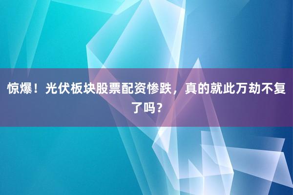 惊爆！光伏板块股票配资惨跌，真的就此万劫不复了吗？
