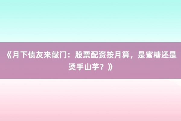 《月下债友来敲门:股票配资按月算,是蜜糖还是烫手山芋?》