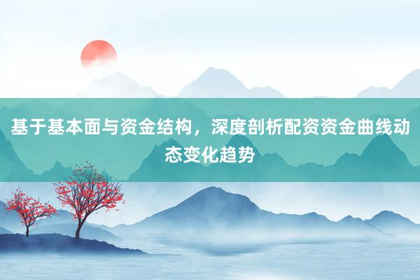 基于基本面与资金结构，深度剖析配资资金曲线动态变化趋势