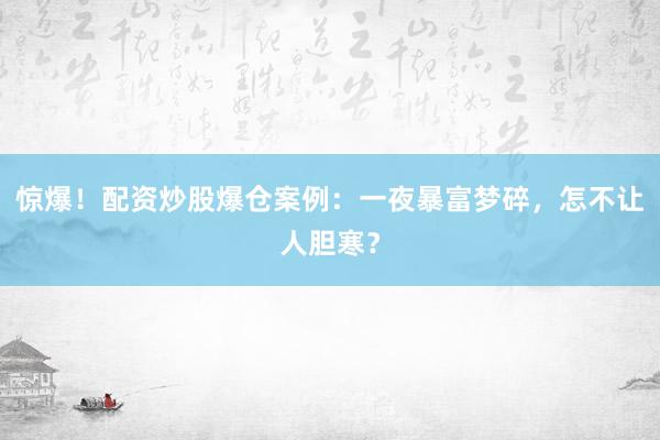 惊爆！配资炒股爆仓案例：一夜暴富梦碎，怎不让人胆寒？