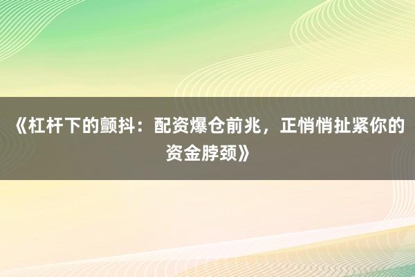 《杠杆下的颤抖：配资爆仓前兆，正悄悄扯紧你的资金脖颈》