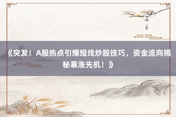 《突发！A股热点引爆短线炒股技巧，资金流向揭秘暴涨先机！》