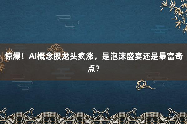 惊爆！AI概念股龙头疯涨，是泡沫盛宴还是暴富奇点？