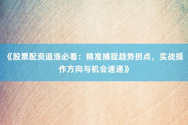 《股票配资追涨必看：精准捕捉趋势拐点，实战操作方向与机会速递》