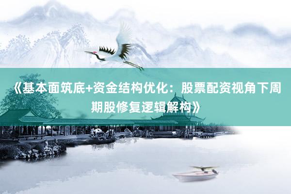 《基本面筑底+资金结构优化：股票配资视角下周期股修复逻辑解构》