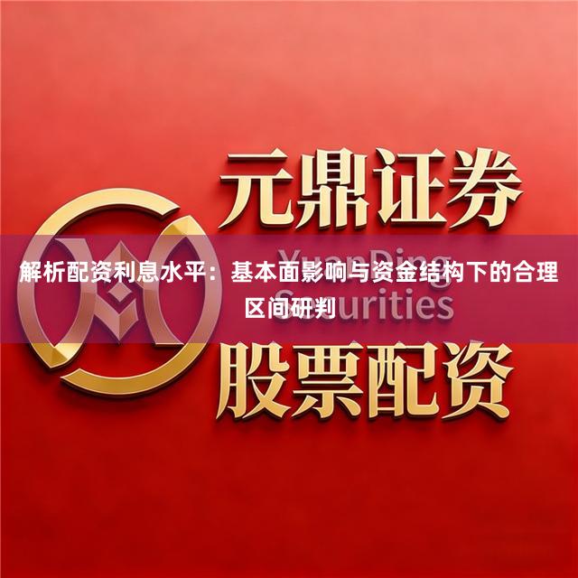 解析配资利息水平：基本面影响与资金结构下的合理区间研判
