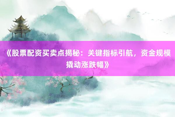 《股票配资买卖点揭秘：关键指标引航，资金规模撬动涨跌幅》