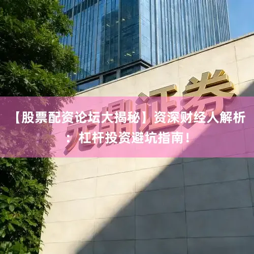 【股票配资论坛大揭秘】资深财经人解析：杠杆投资避坑指南！