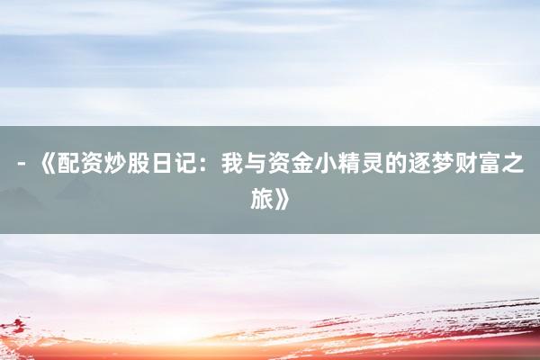 - 《配资炒股日记：我与资金小精灵的逐梦财富之旅》