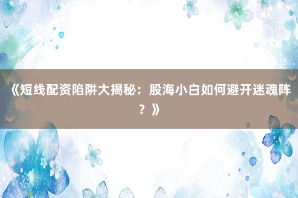 《短线配资陷阱大揭秘：股海小白如何避开迷魂阵？》