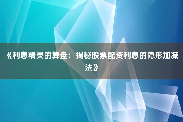 《利息精灵的算盘：揭秘股票配资利息的隐形加减法》