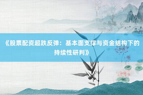 《股票配资超跌反弹：基本面支撑与资金结构下的持续性研判》