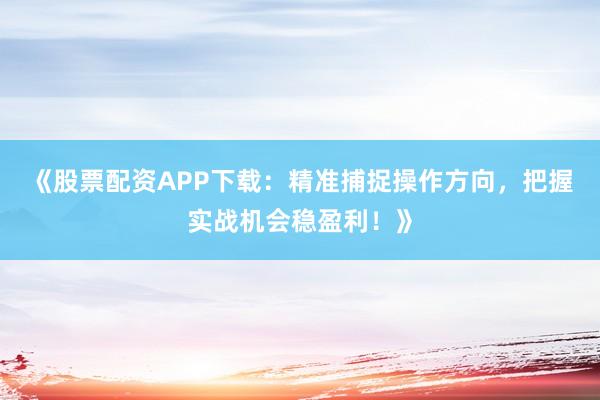 《股票配资APP下载：精准捕捉操作方向，把握实战机会稳盈利！》