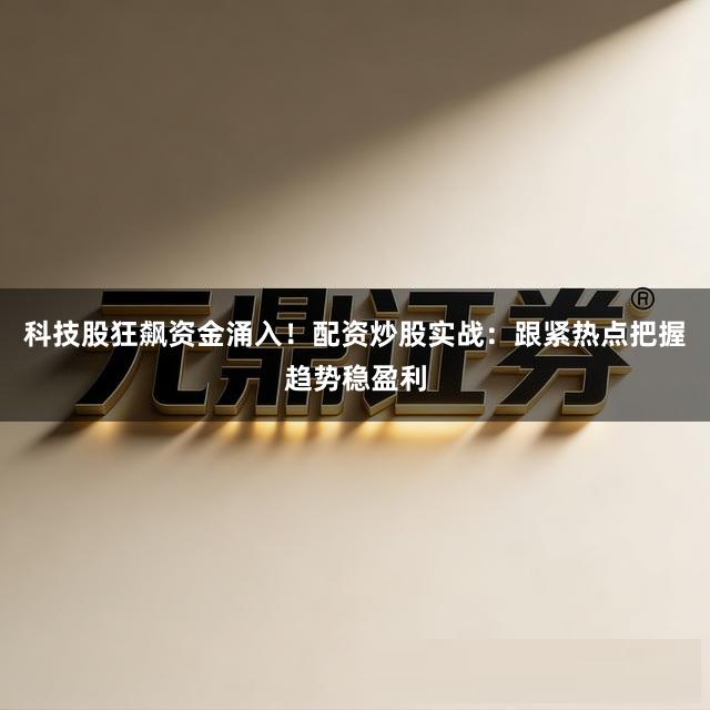 科技股狂飙资金涌入！配资炒股实战：跟紧热点把握趋势稳盈利