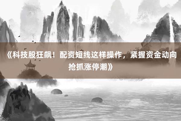 《科技股狂飙！配资短线这样操作，紧握资金动向抢抓涨停潮》