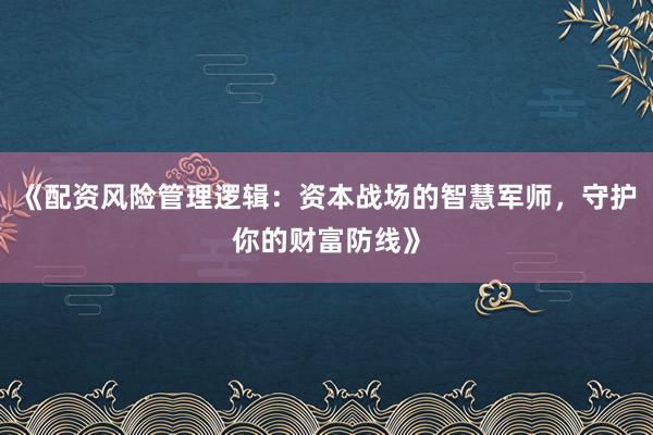《配资风险管理逻辑：资本战场的智慧军师，守护你的财富防线》