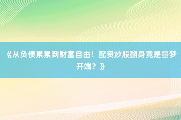 《从负债累累到财富自由！配资炒股翻身竟是噩梦开端？》