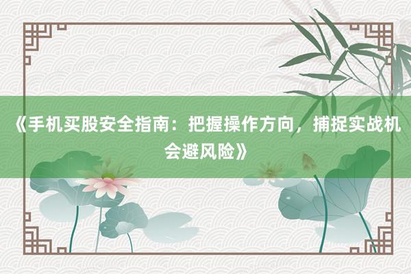 《手机买股安全指南：把握操作方向，捕捉实战机会避风险》