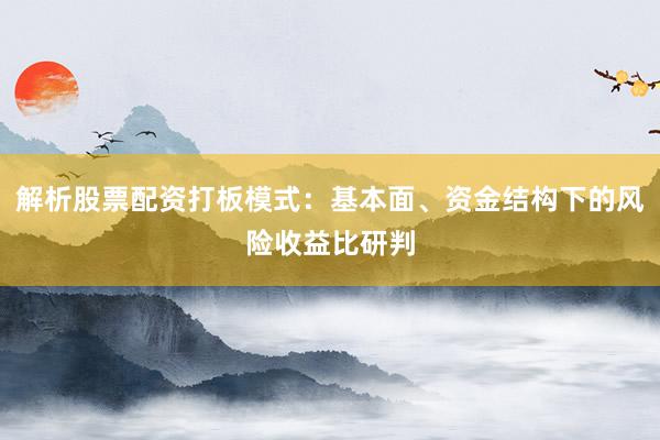 解析股票配资打板模式:基本面、资金结构下的风险收益比研判