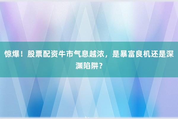 惊爆！股票配资牛市气息越浓，是暴富良机还是深渊陷阱？