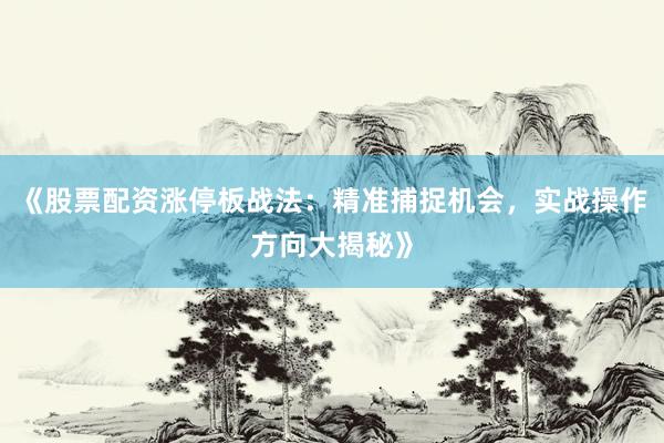《股票配资涨停板战法:精准捕捉机会,实战操作方向大揭秘》