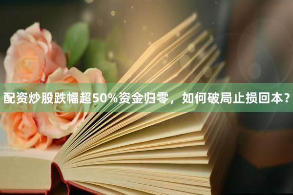 配资炒股跌幅超50%资金归零，如何破局止损回本？