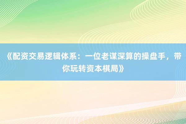 《配资交易逻辑体系:一位老谋深算的操盘手,带你玩转资本棋局》